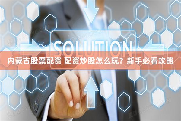 内蒙古股票配资 配资炒股怎么玩？新手必看攻略