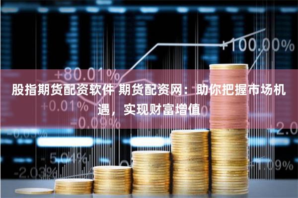 股指期货配资软件 期货配资网：助你把握市场机遇，实现财富增值