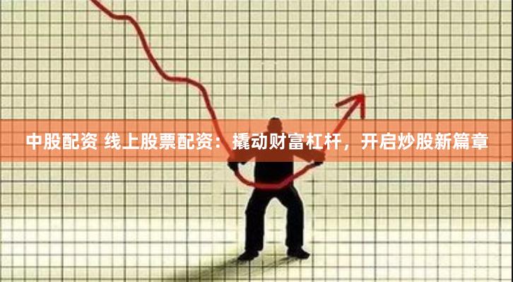 中股配资 线上股票配资：撬动财富杠杆，开启炒股新篇章