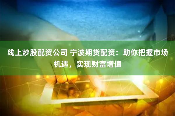 线上炒股配资公司 宁波期货配资：助你把握市场机遇，实现财富增值