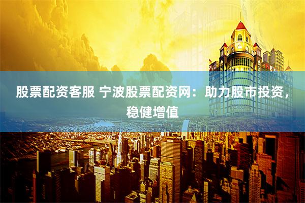 股票配资客服 宁波股票配资网：助力股市投资，稳健增值