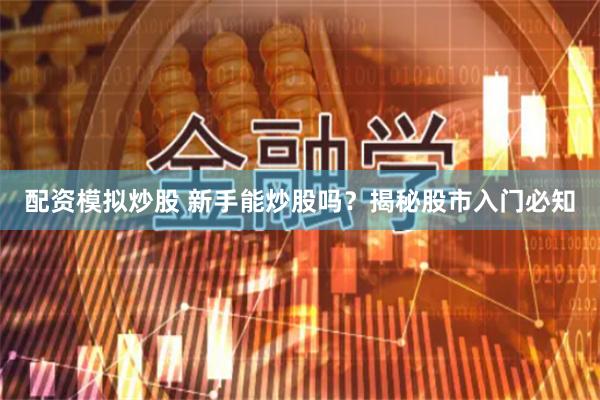 配资模拟炒股 新手能炒股吗？揭秘股市入门必知