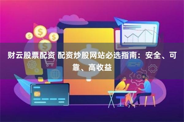 财云股票配资 配资炒股网站必选指南：安全、可靠、高收益