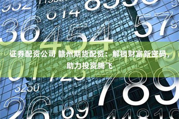 证券配资公司 赣州期货配资：解锁财富新密码，助力投资腾飞