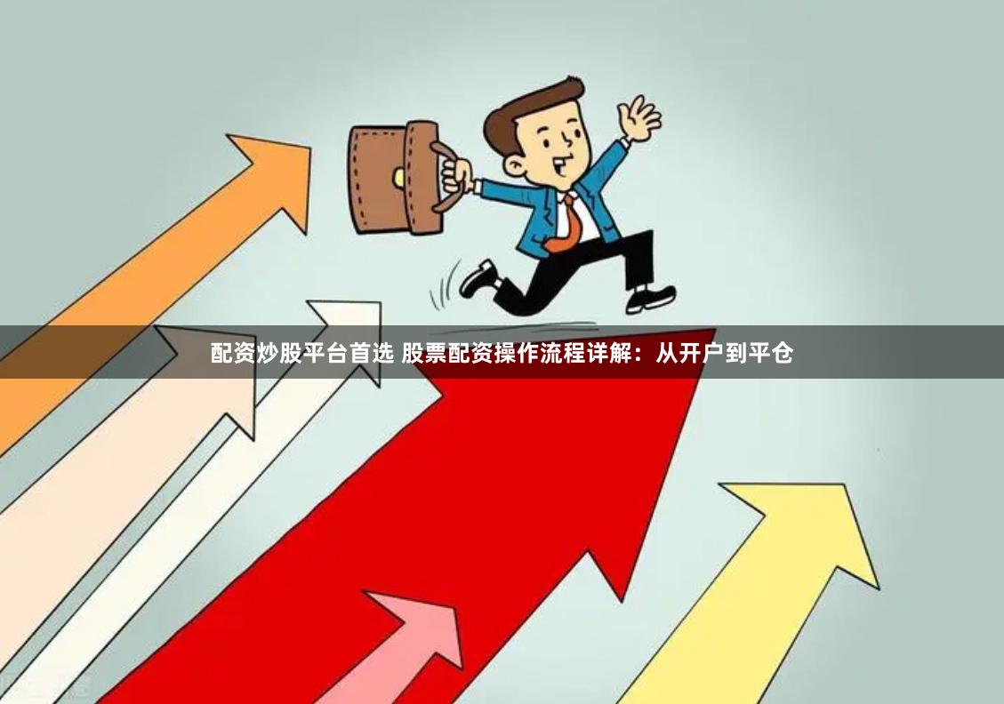 配资炒股平台首选 股票配资操作流程详解：从开户到平仓