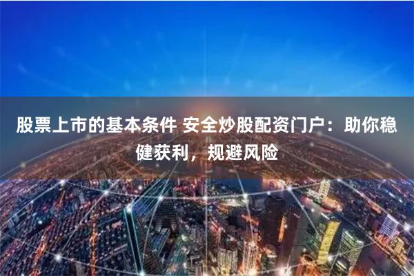 股票上市的基本条件 安全炒股配资门户：助你稳健获利，规避风险