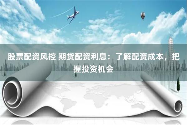 股票配资风控 期货配资利息：了解配资成本，把握投资机会