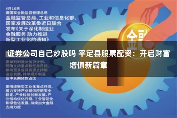 证券公司自己炒股吗 平定县股票配资：开启财富增值新篇章