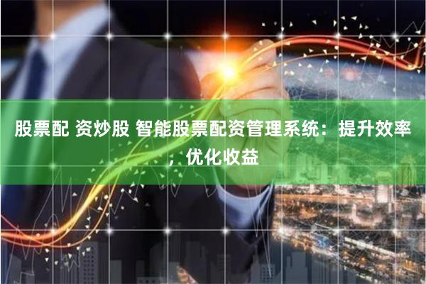 股票配 资炒股 智能股票配资管理系统：提升效率，优化收益