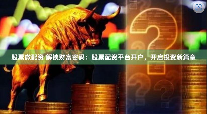 股票微配资 解锁财富密码：股票配资平台开户，开启投资新篇章