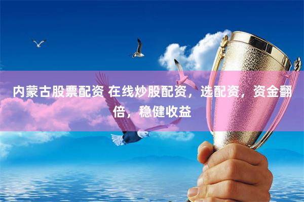 内蒙古股票配资 在线炒股配资，选配资，资金翻倍，稳健收益