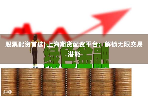 股票配资首选| 上海期货配资平台：解锁无限交易潜能