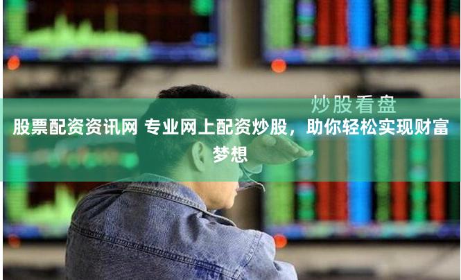 股票配资资讯网 专业网上配资炒股，助你轻松实现财富梦想