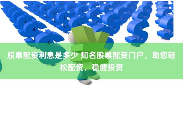 股票配资利息是多少 知名股票配资门户，助您轻松配资，稳健投资