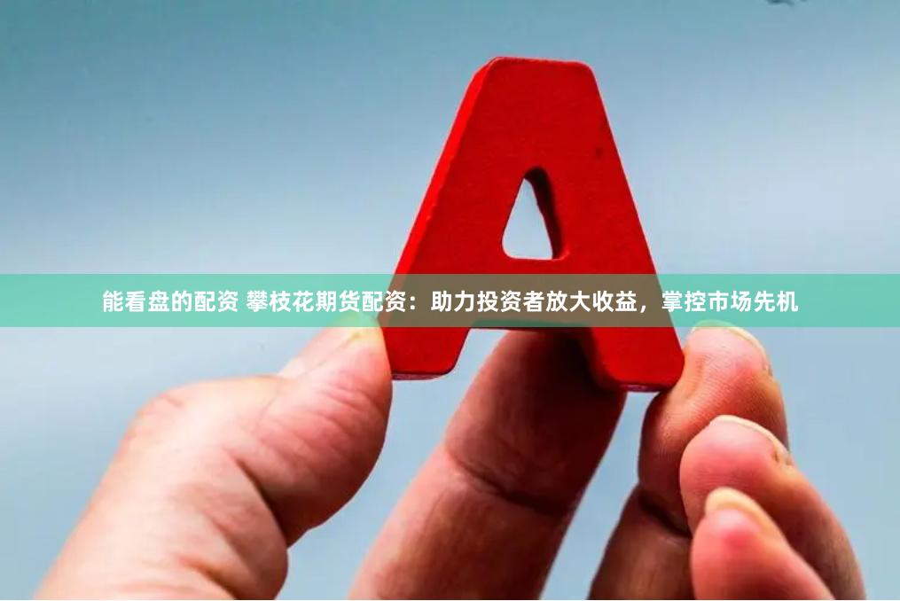 能看盘的配资 攀枝花期货配资：助力投资者放大收益，掌控市场先机
