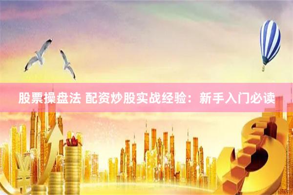 股票操盘法 配资炒股实战经验：新手入门必读