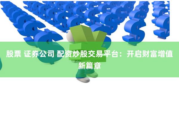 股票 证券公司 配资炒股交易平台：开启财富增值新篇章