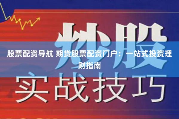 股票配资导航 期货股票配资门户：一站式投资理财指南