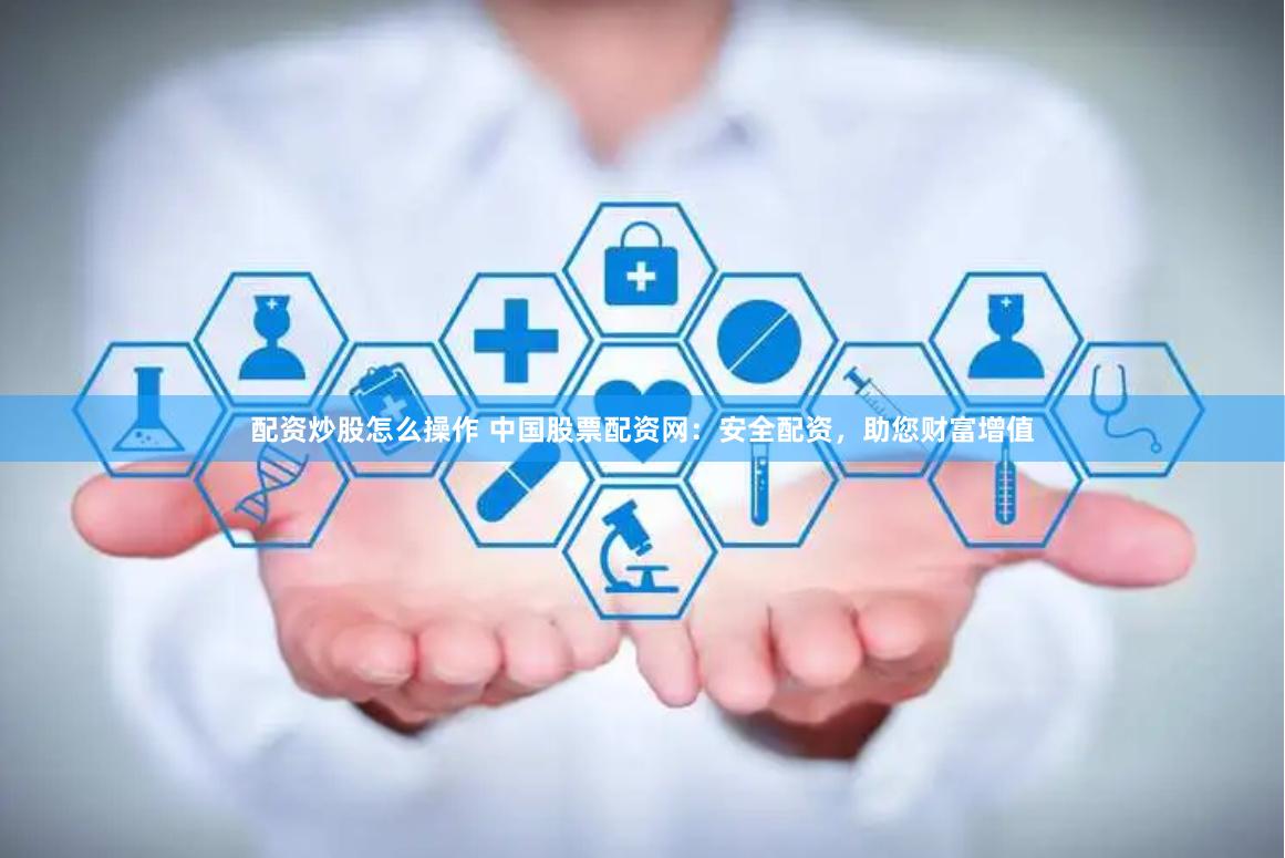 配资炒股怎么操作 中国股票配资网：安全配资，助您财富增值
