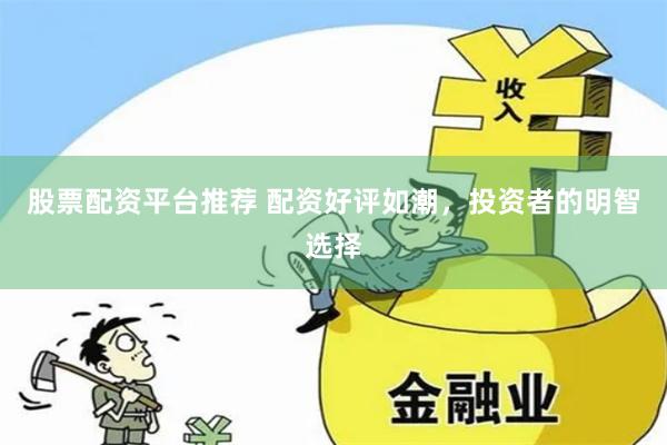 股票配资平台推荐 配资好评如潮，投资者的明智选择