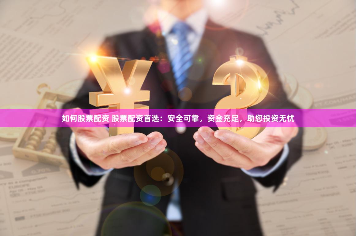 如何股票配资 股票配资首选：安全可靠，资金充足，助您投资无忧
