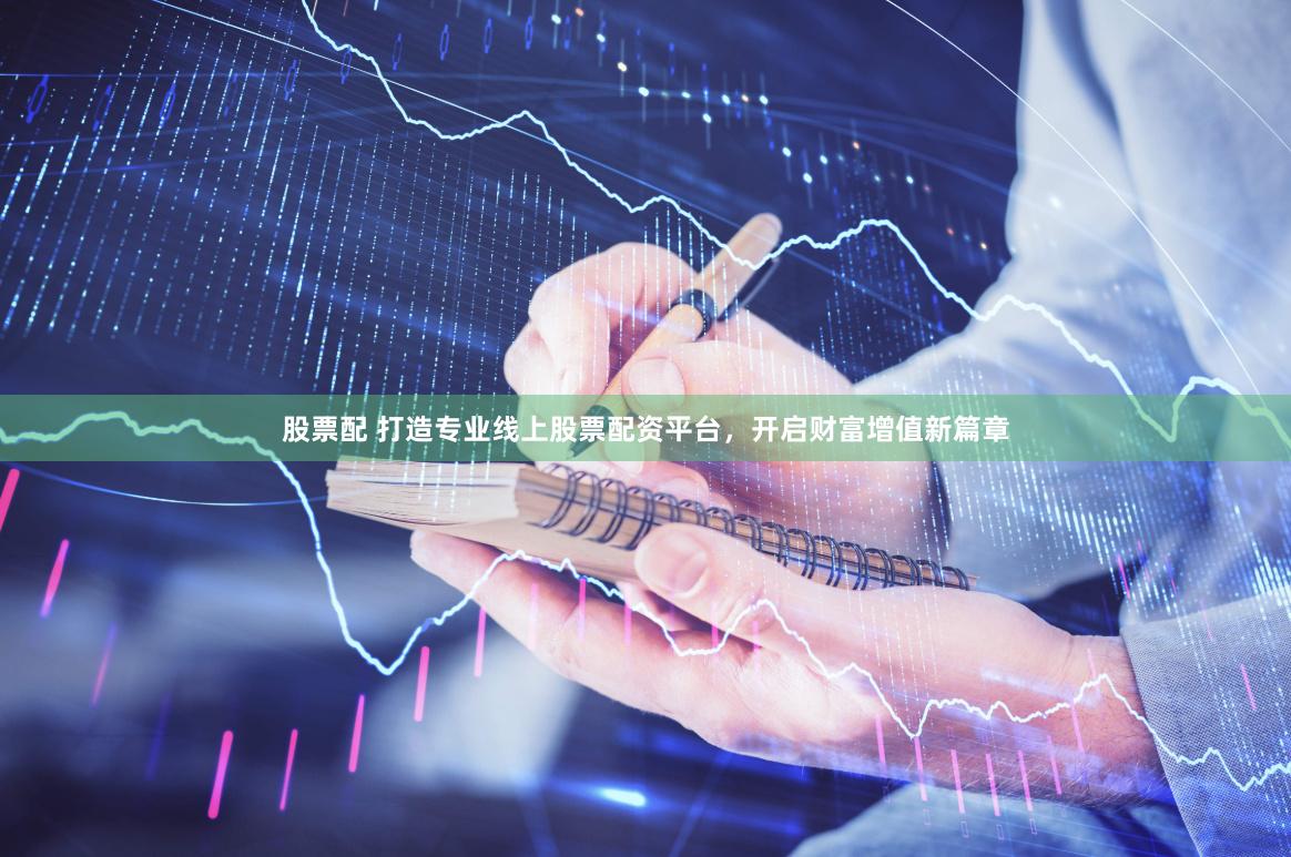 股票配 打造专业线上股票配资平台，开启财富增值新篇章