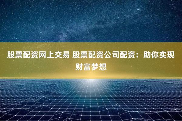 股票配资网上交易 股票配资公司配资：助你实现财富梦想
