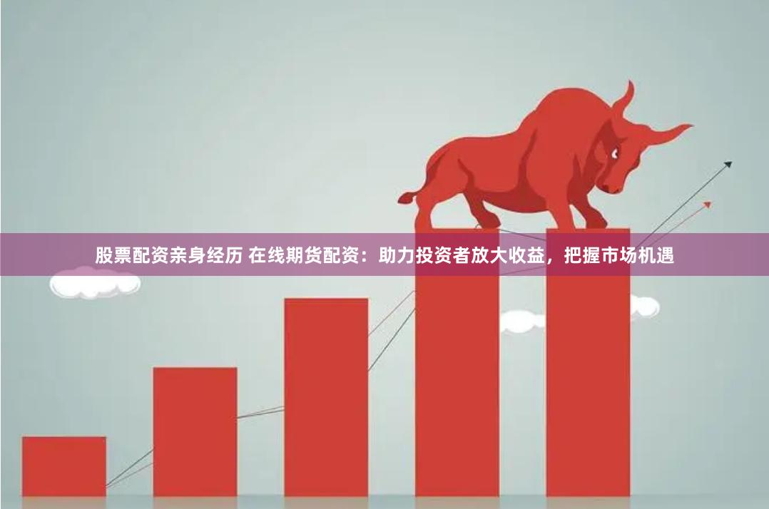 股票配资亲身经历 在线期货配资：助力投资者放大收益，把握市场机遇