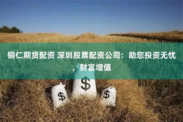 铜仁期货配资 深圳股票配资公司：助您投资无忧，财富增值