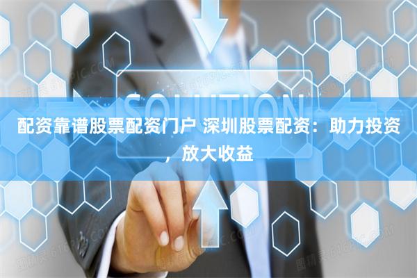配资靠谱股票配资门户 深圳股票配资：助力投资，放大收益