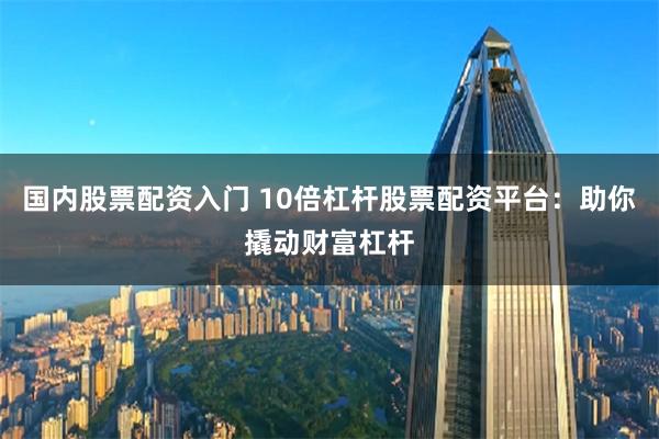 国内股票配资入门 10倍杠杆股票配资平台：助你撬动财富杠杆