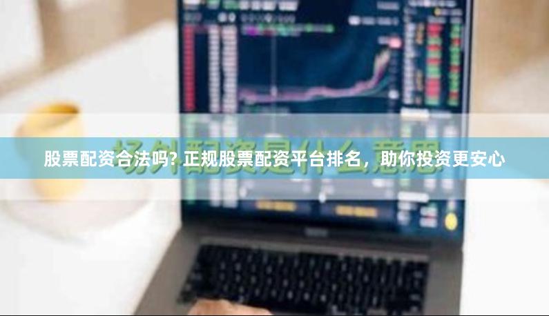 股票配资合法吗? 正规股票配资平台排名，助你投资更安心