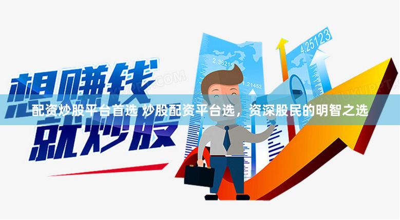 配资炒股平台首选 炒股配资平台选，资深股民的明智之选