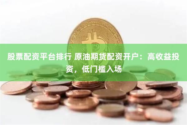 股票配资平台排行 原油期货配资开户：高收益投资，低门槛入场