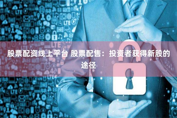 股票配资线上平台 股票配售：投资者获得新股的途径