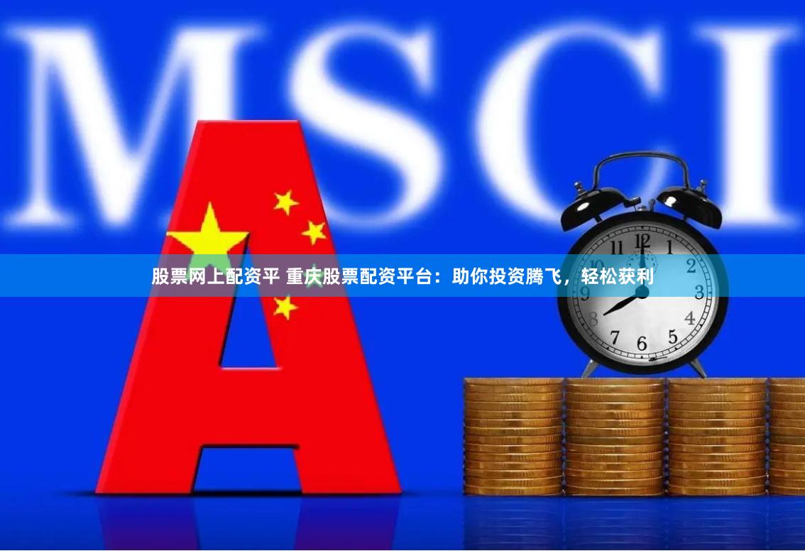 股票网上配资平 重庆股票配资平台：助你投资腾飞，轻松获利