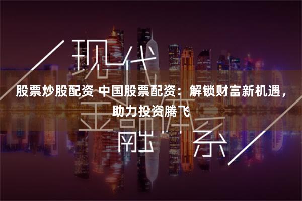 股票炒股配资 中国股票配资：解锁财富新机遇，助力投资腾飞