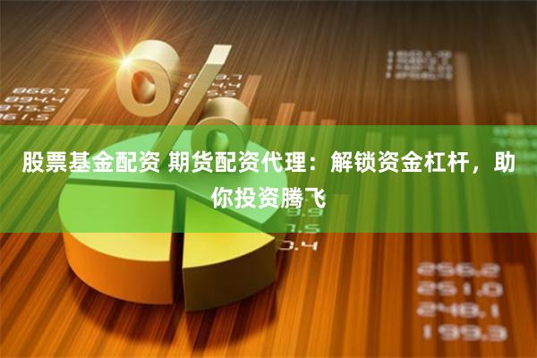 股票基金配资 期货配资代理：解锁资金杠杆，助你投资腾飞