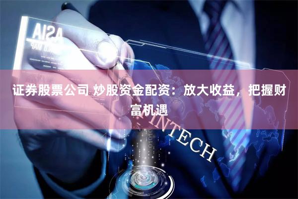 证券股票公司 炒股资金配资：放大收益，把握财富机遇