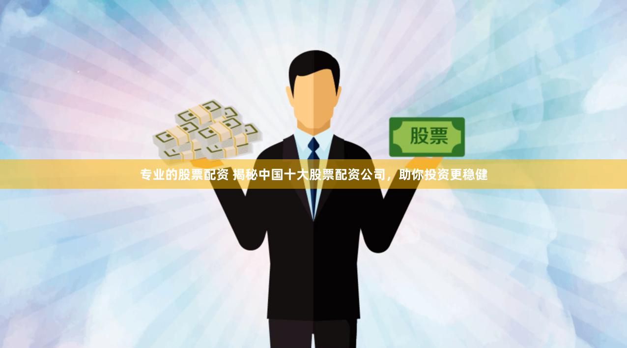 专业的股票配资 揭秘中国十大股票配资公司，助你投资更稳健