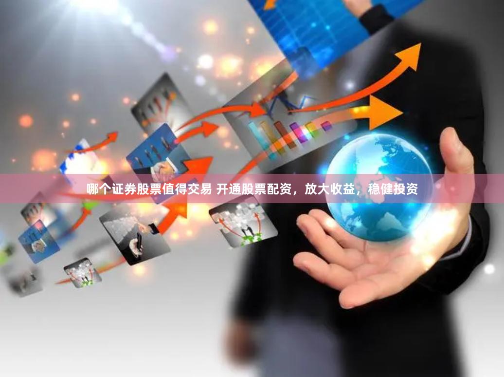 哪个证券股票值得交易 开通股票配资，放大收益，稳健投资