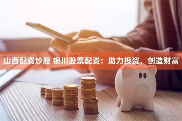 山西配资炒股 银川股票配资：助力投资，创造财富