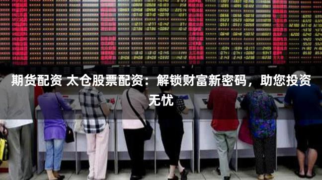 期货配资 太仓股票配资：解锁财富新密码，助您投资无忧