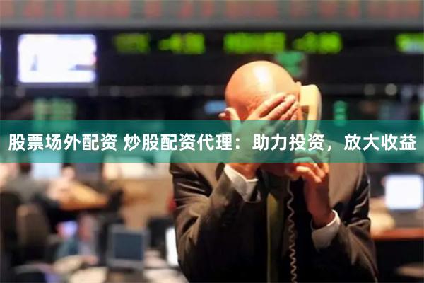 股票场外配资 炒股配资代理：助力投资，放大收益