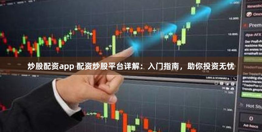 炒股配资app 配资炒股平台详解：入门指南，助你投资无忧