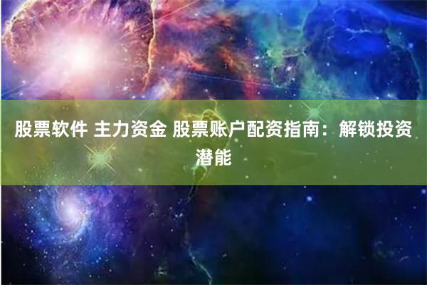 股票软件 主力资金 股票账户配资指南：解锁投资潜能