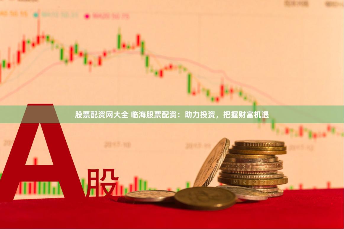 股票配资网大全 临海股票配资：助力投资，把握财富机遇