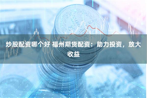 炒股配资哪个好 福州期货配资：助力投资，放大收益