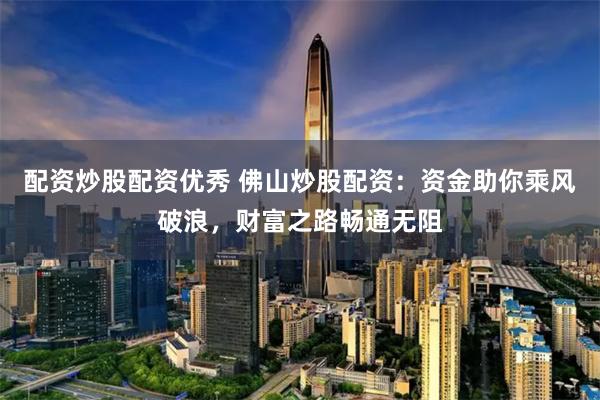 配资炒股配资优秀 佛山炒股配资：资金助你乘风破浪，财富之路畅通无阻
