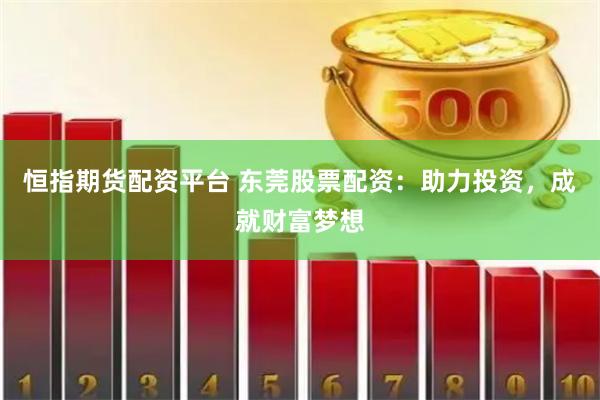 恒指期货配资平台 东莞股票配资：助力投资，成就财富梦想